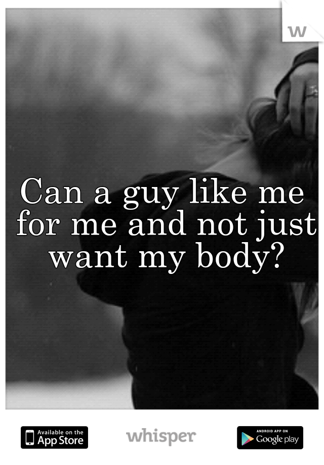 Can a guy like me for me and not just want my body?