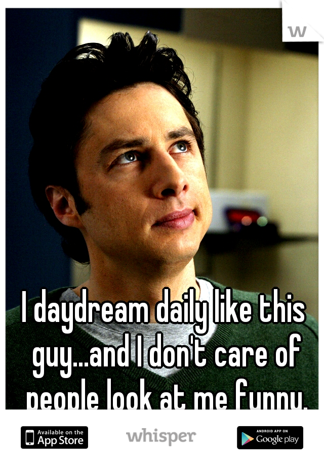 I daydream daily like this guy...and I don't care of people look at me funny.