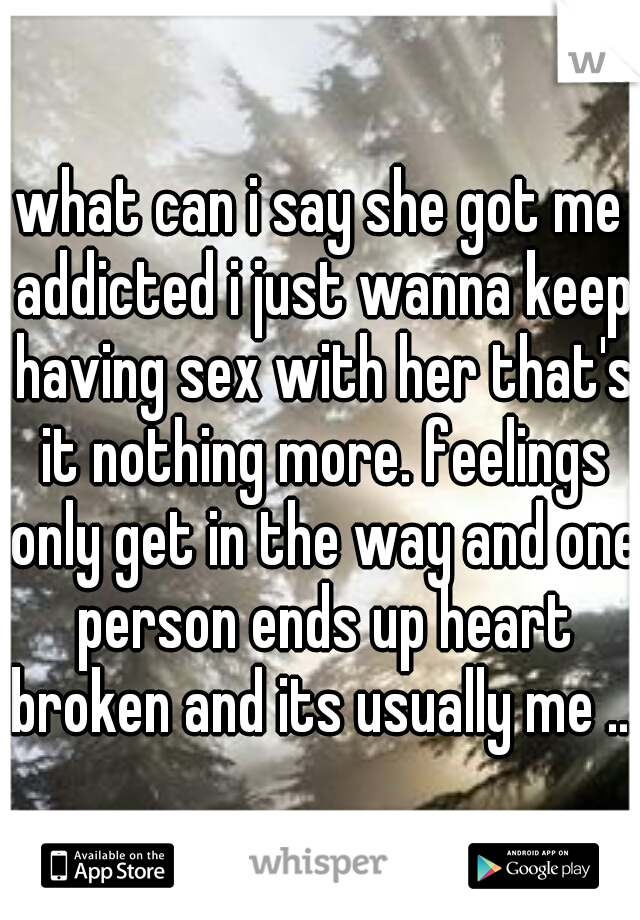 what can i say she got me addicted i just wanna keep having sex with her that's it nothing more. feelings only get in the way and one person ends up heart broken and its usually me ...