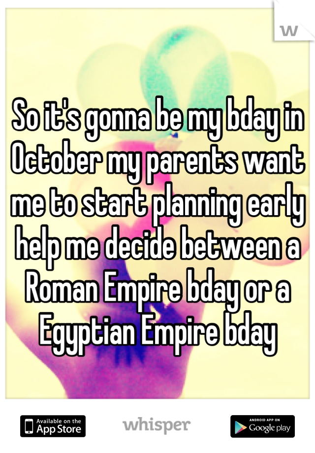 So it's gonna be my bday in October my parents want me to start planning early help me decide between a Roman Empire bday or a Egyptian Empire bday