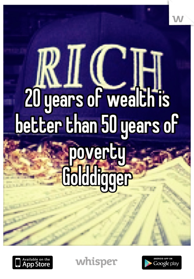 20 years of wealth is better than 50 years of poverty 
Golddigger