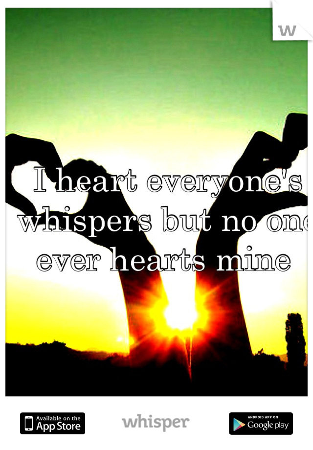 I heart everyone's whispers but no one ever hearts mine 