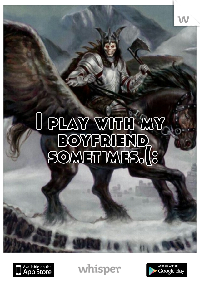 I play with my boyfriend sometimes.(: