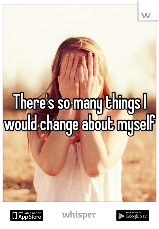 There's so many things I would change about myself
