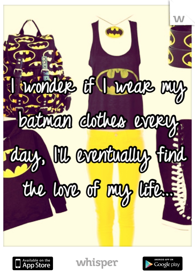 I wonder if I wear my batman clothes every day, I'll eventually find the love of my life...