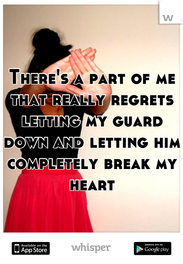 There's a part of me that really regrets letting my guard down and letting him completely break my heart