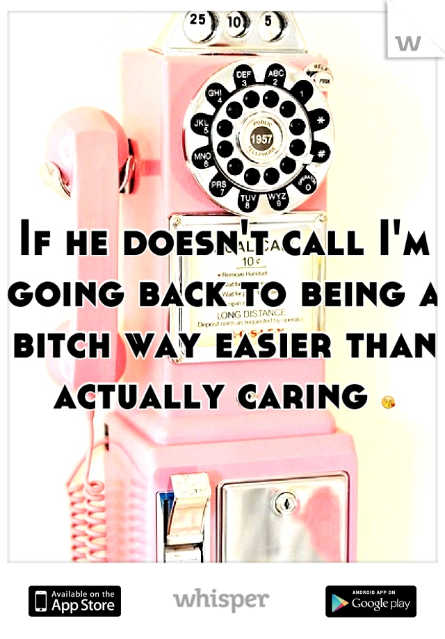 If he doesn't call I'm going back to being a bitch way easier than actually caring 😘