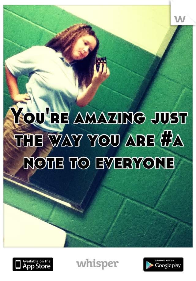 You're amazing just the way you are #a note to everyone