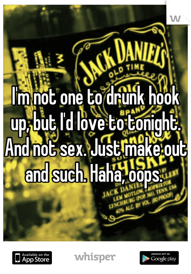 I'm not one to drunk hook up, but I'd love to tonight. And not sex. Just make out and such. Haha, oops. 