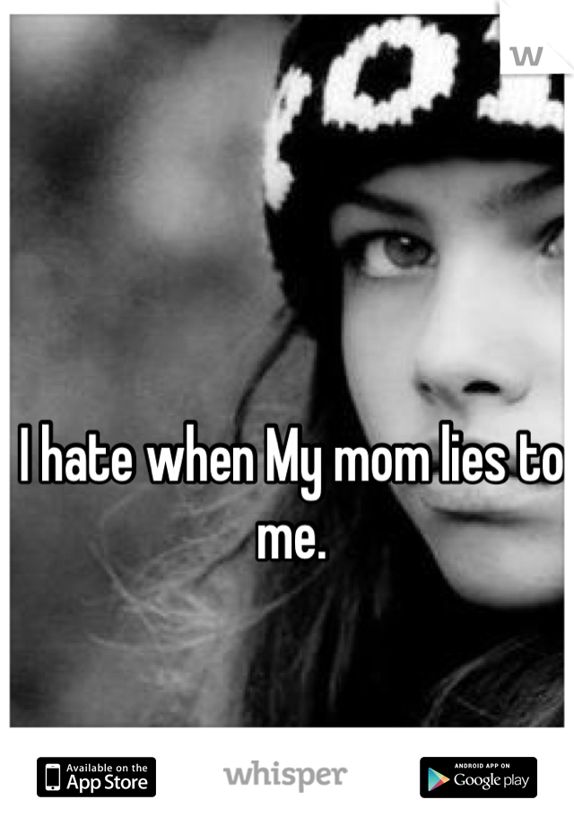 I hate when My mom lies to me.