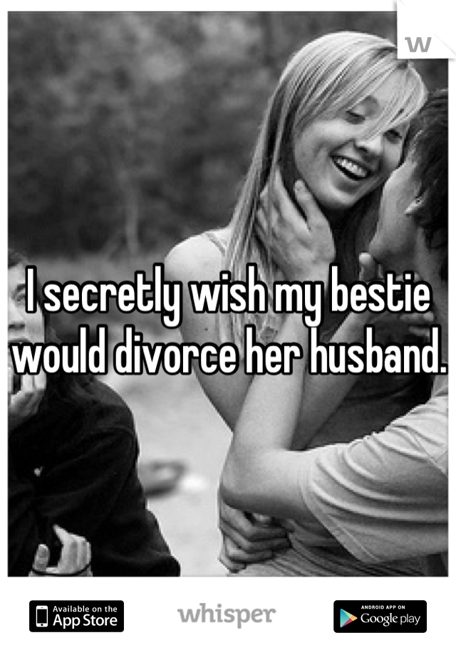 I secretly wish my bestie would divorce her husband. 