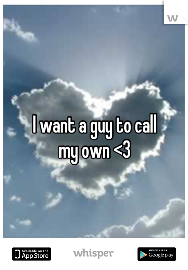 I want a guy to call 
my own <3