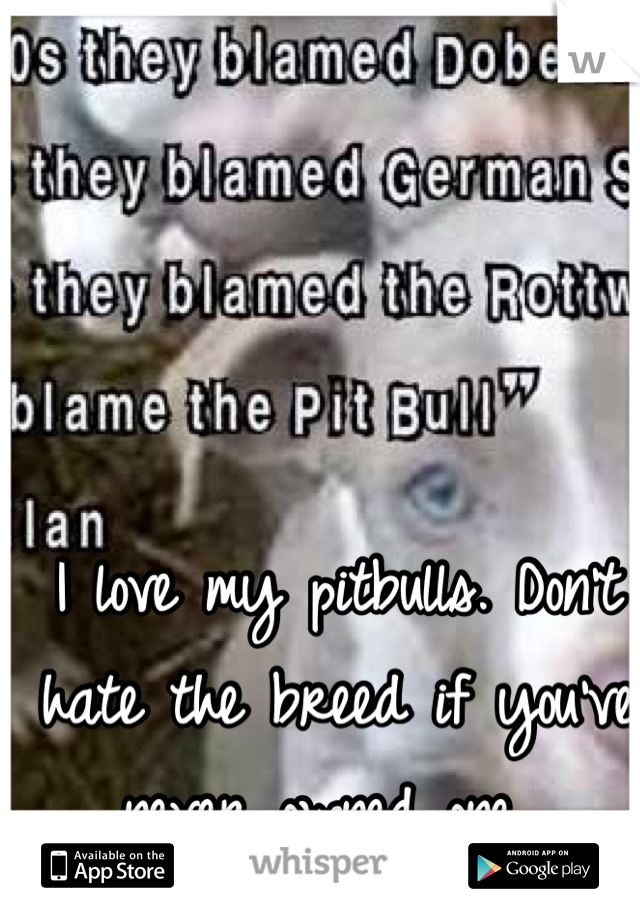 I love my pitbulls. Don't hate the breed if you've never owned one. 