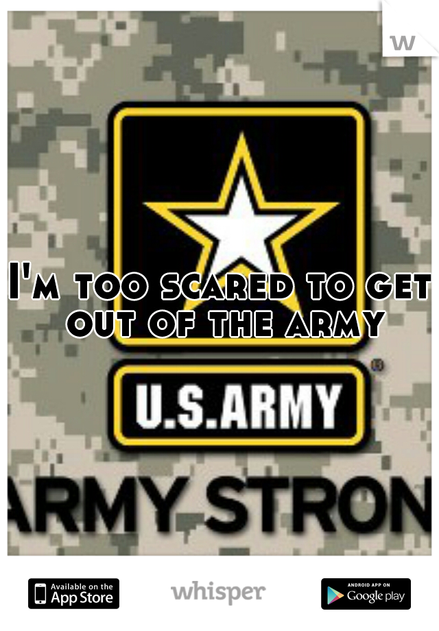 I'm too scared to get out of the army