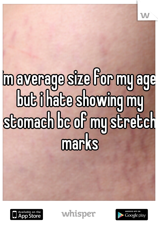 im average size for my age but i hate showing my stomach bc of my stretch marks