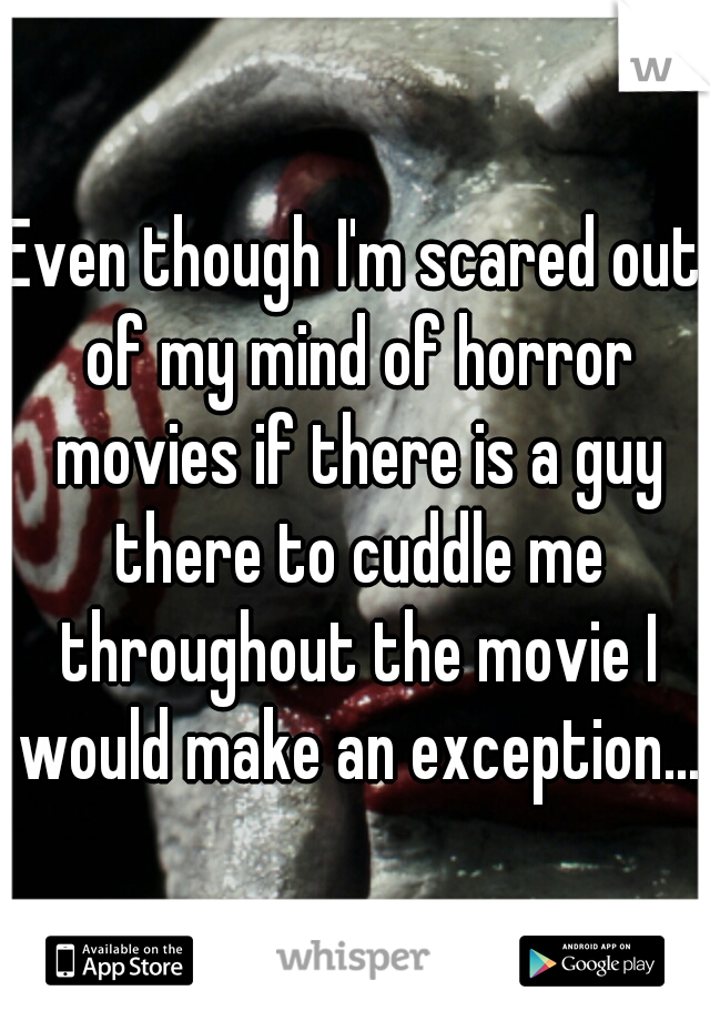 Even though I'm scared out of my mind of horror movies if there is a guy there to cuddle me throughout the movie I would make an exception...