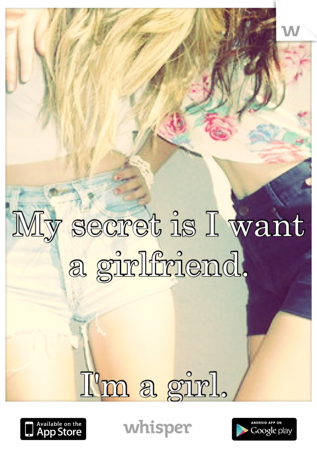 My secret is I want a girlfriend. 


I'm a girl. 