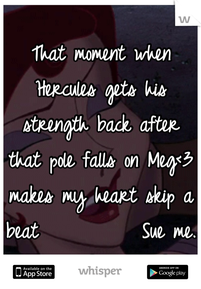 That moment when Hercules gets his strength back after that pole falls on Meg<3 makes my heart skip a beat           Sue me. 