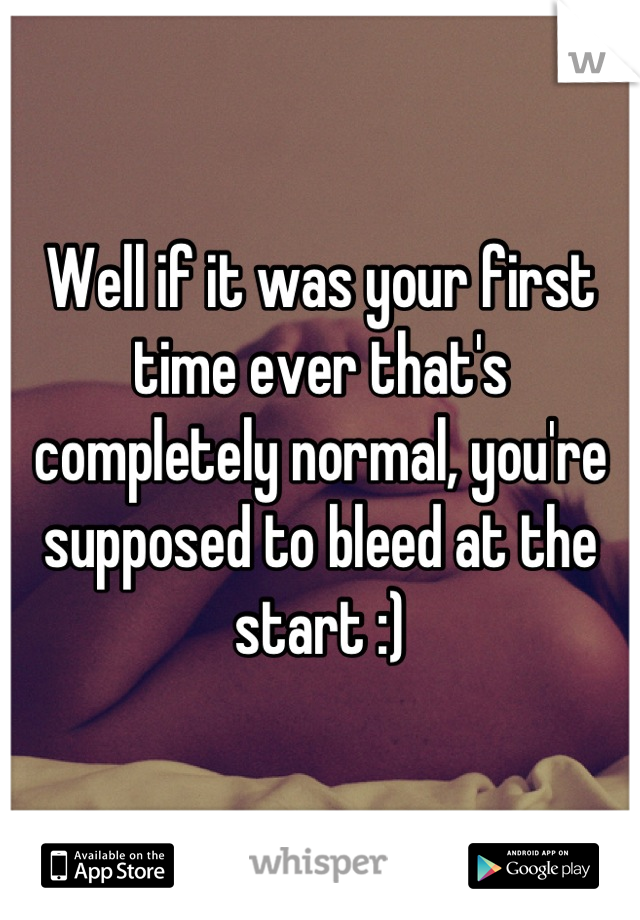 Well if it was your first time ever that's completely normal, you're supposed to bleed at the start :)
