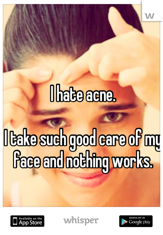 I hate acne. 

I take such good care of my face and nothing works.