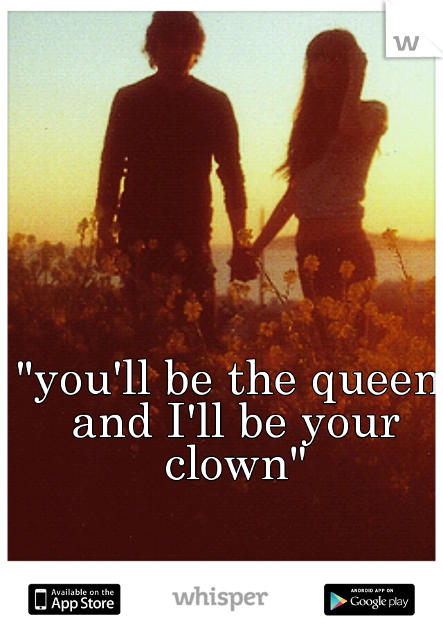 "you'll be the queen and I'll be your clown"
