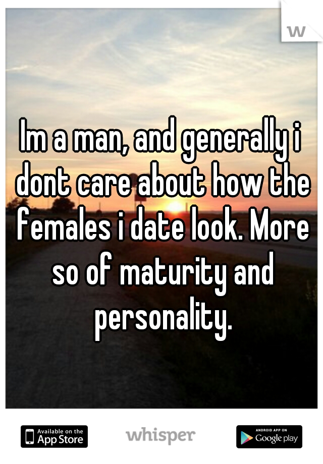 Im a man, and generally i dont care about how the females i date look. More so of maturity and personality.