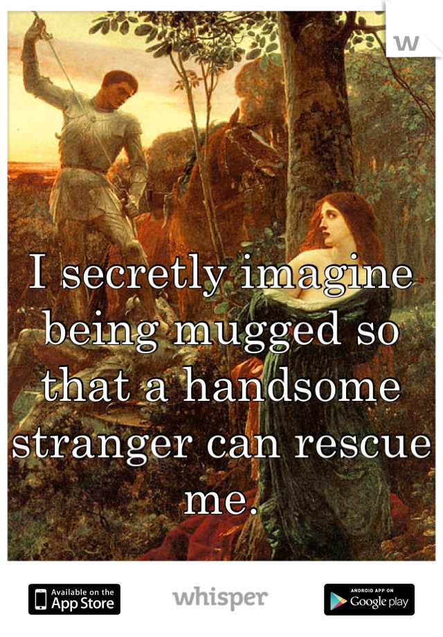 I secretly imagine being mugged so that a handsome stranger can rescue me.