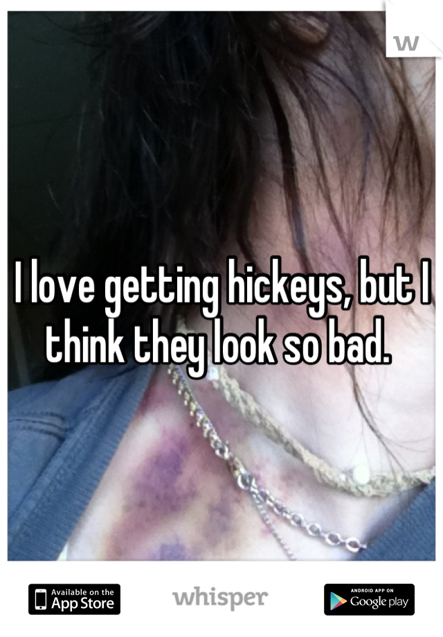 I love getting hickeys, but I think they look so bad. 