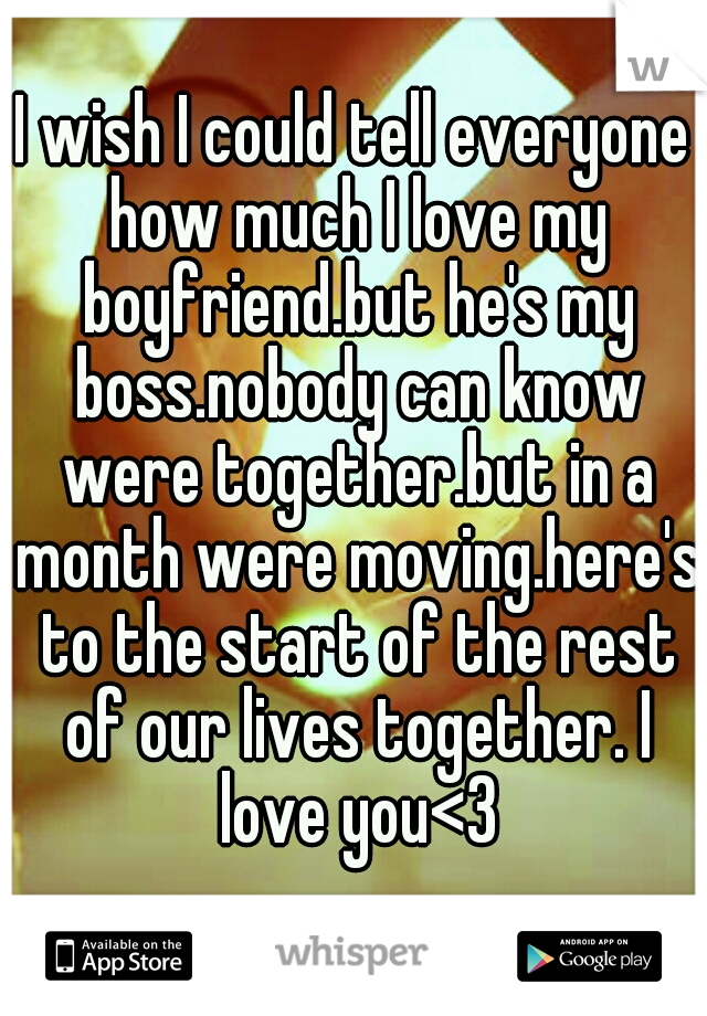 I wish I could tell everyone how much I love my boyfriend.but he's my boss.nobody can know were together.but in a month were moving.here's to the start of the rest of our lives together. I love you<3