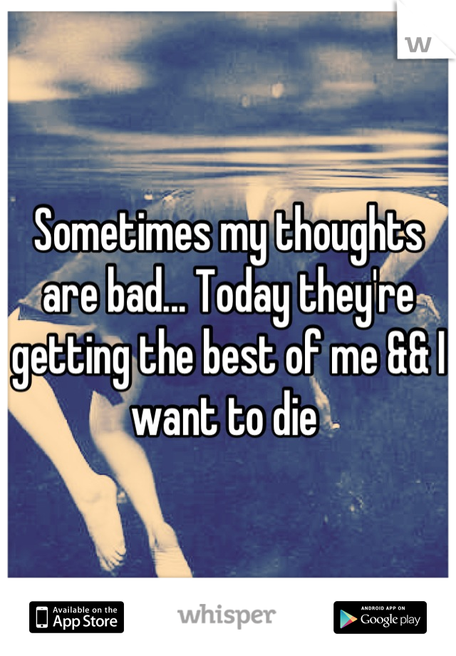 Sometimes my thoughts are bad... Today they're getting the best of me && I want to die 