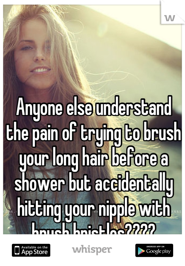 Anyone else understand the pain of trying to brush your long hair before a shower but accidentally hitting your nipple with brush bristles????