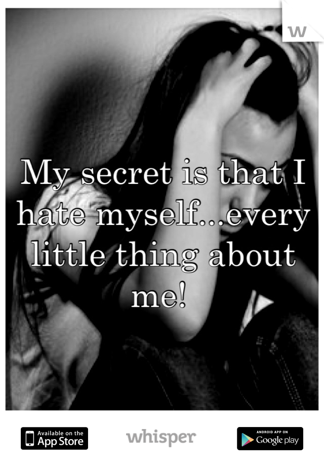 My secret is that I hate myself...every little thing about me! 