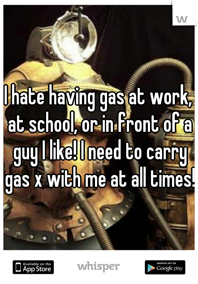 I hate having gas at work, at school, or in front of a guy I like! I need to carry gas x with me at all times!