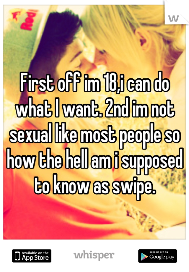 First off im 18,i can do what I want. 2nd im not sexual like most people so how the hell am i supposed to know as swipe.