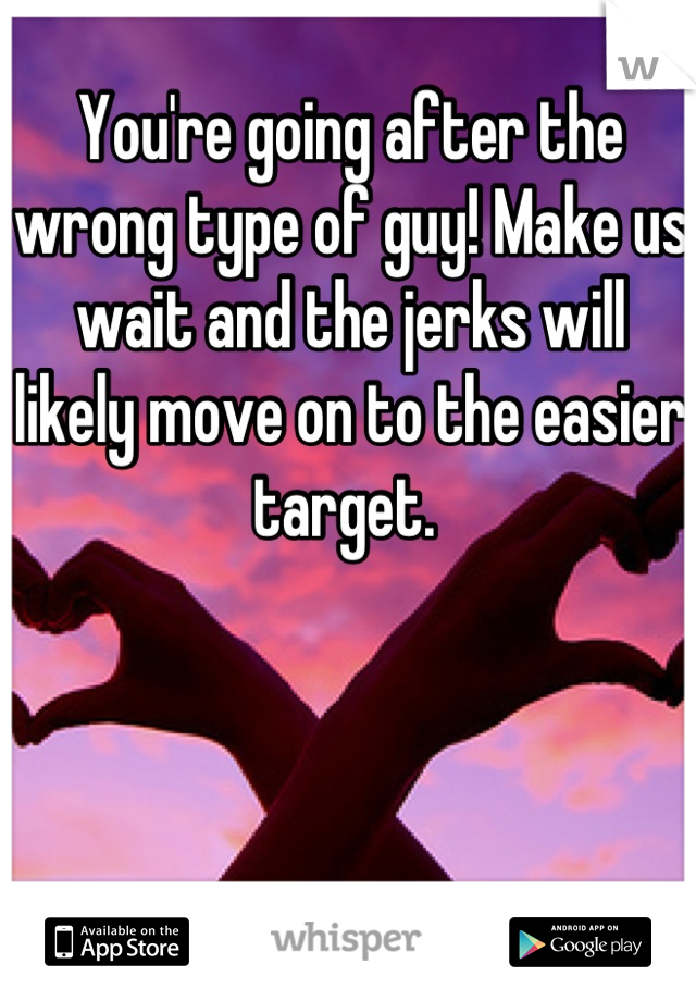 You're going after the wrong type of guy! Make us wait and the jerks will likely move on to the easier target. 