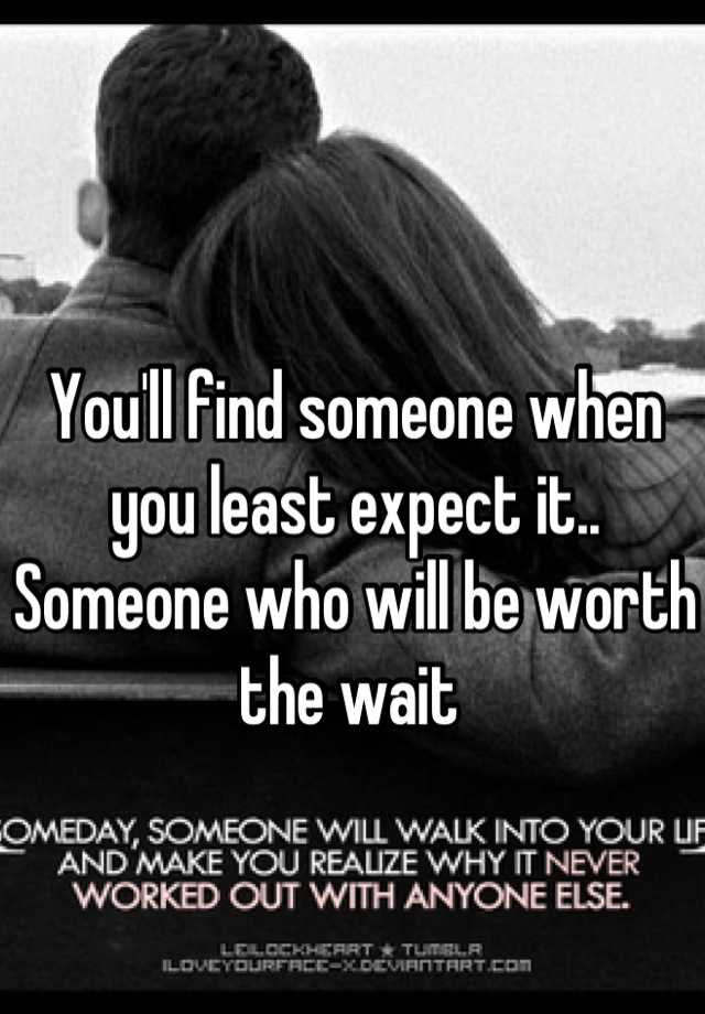 Everybody was telling me « When you least expect it you will meet