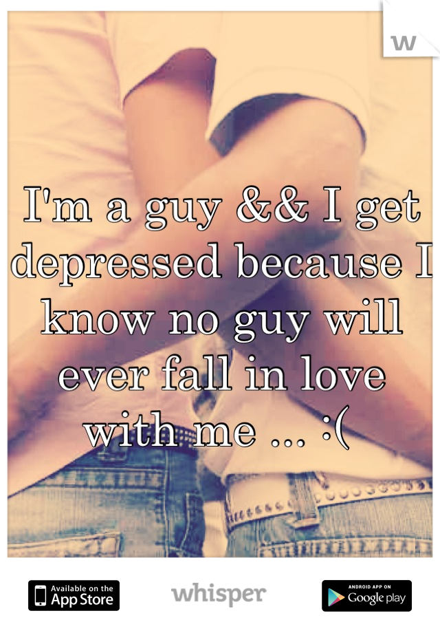 I'm a guy && I get depressed because I know no guy will ever fall in love with me ... :( 