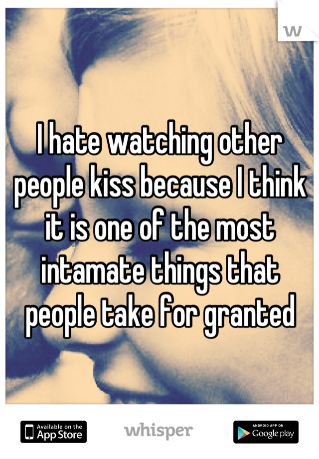 I hate watching other people kiss because I think it is one of the most intamate things that people take for granted