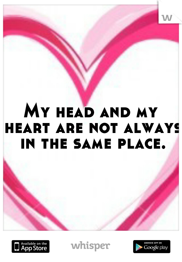 My head and my heart are not always in the same place.