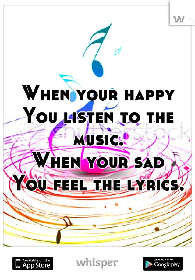 When your happy
You listen to the music.
When your sad
You feel the lyrics.
