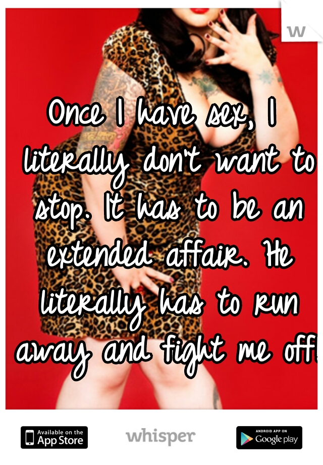 Once I have sex, I literally don't want to stop. It has to be an extended affair. He literally has to run away and fight me off!