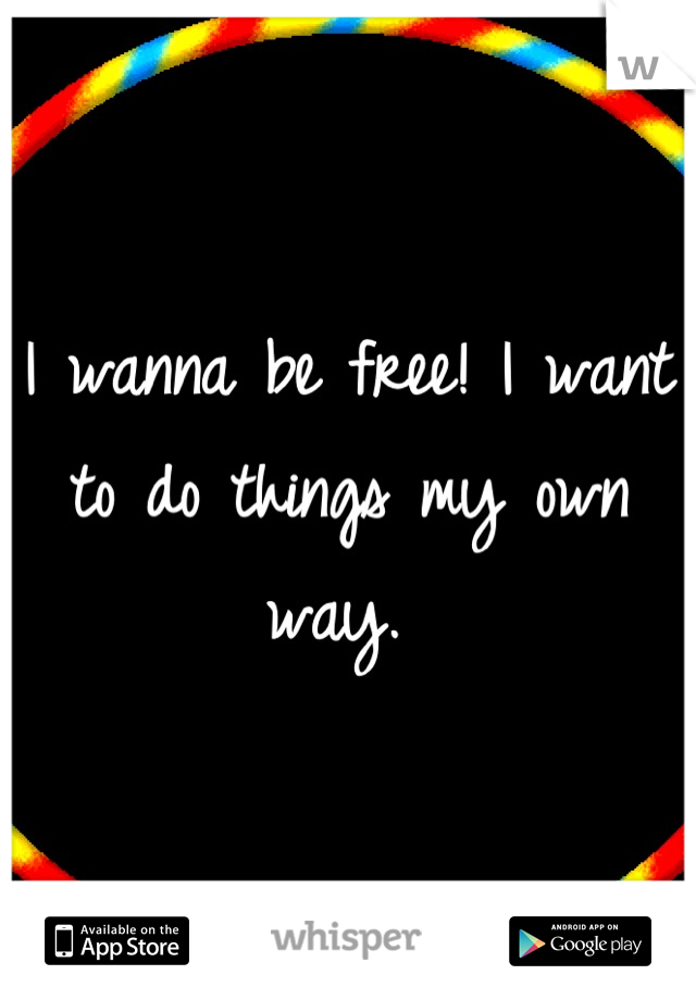 I wanna be free! I want to do things my own way. 