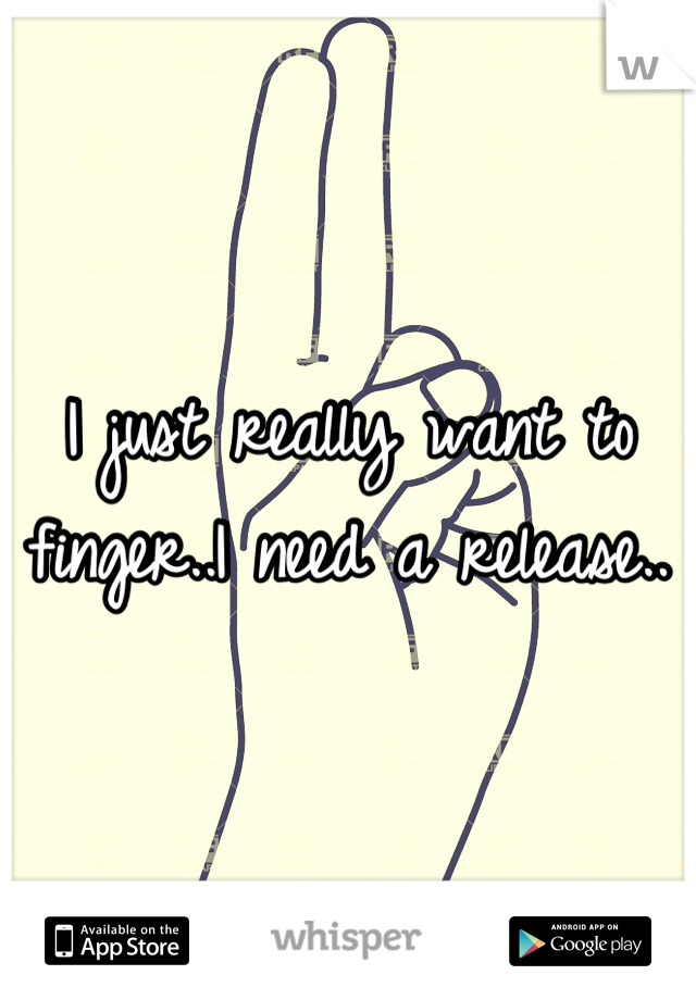 I just really want to finger..I need a release..