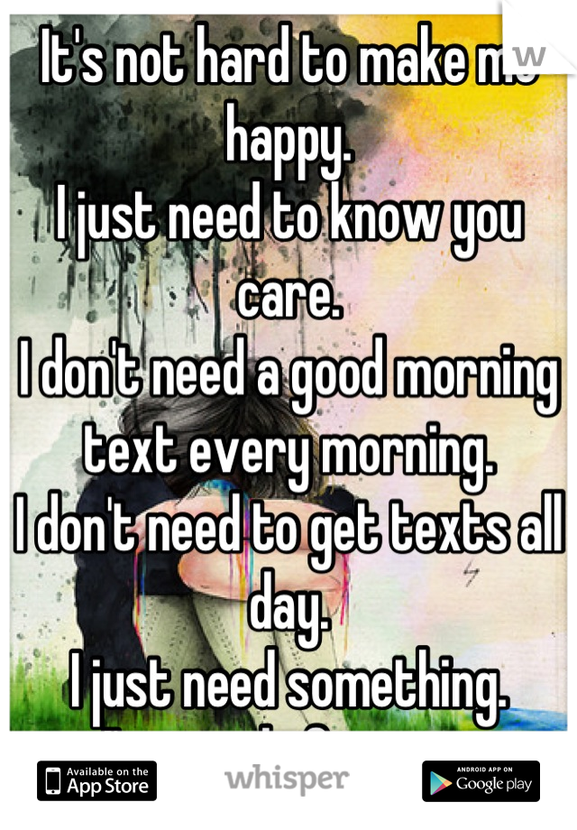 It's not hard to make me happy. 
I just need to know you care. 
I don't need a good morning text every morning. 
I don't need to get texts all day. 
I just need something. 
I'm tired of trying.

