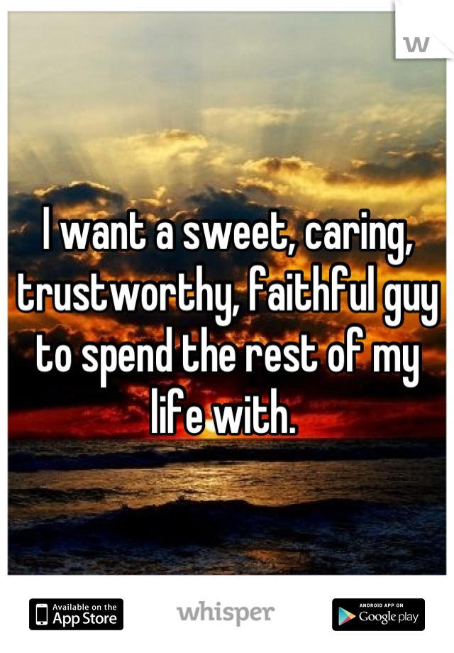 I want a sweet, caring, trustworthy, faithful guy to spend the rest of my life with. 