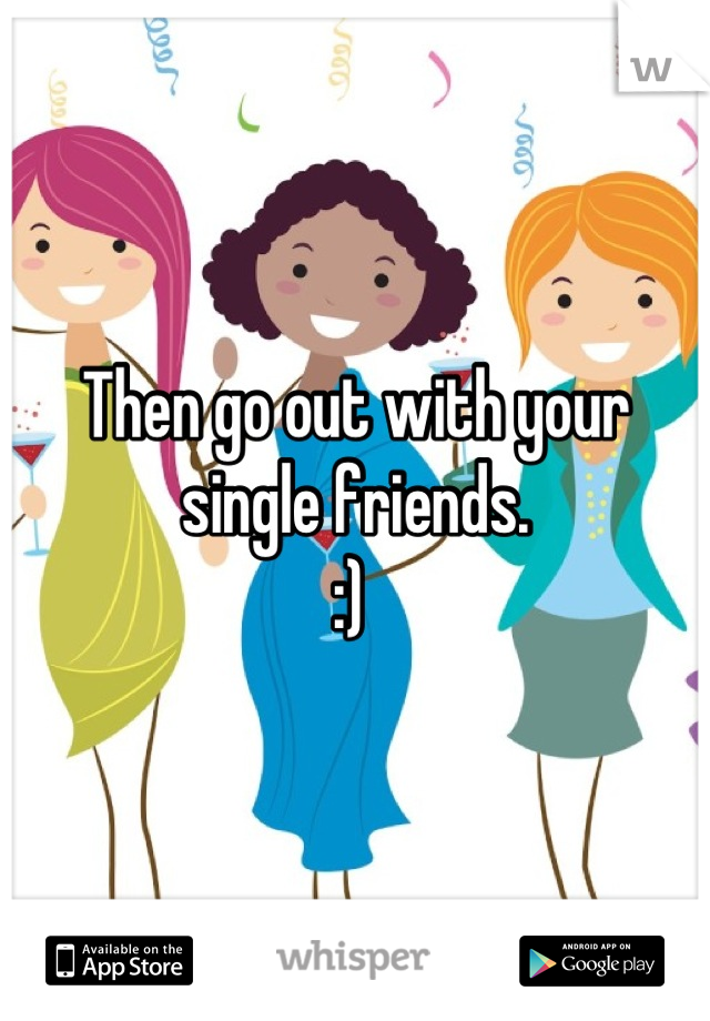 Then go out with your single friends. 
:) 