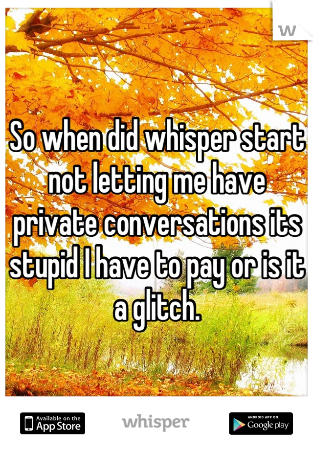 So when did whisper start not letting me have private conversations its stupid I have to pay or is it a glitch.