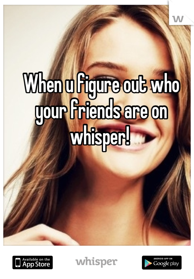 When u figure out who your friends are on whisper! 