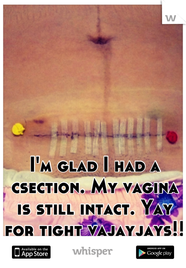 I'm glad I had a csection. My vagina is still intact. Yay for tight vajayjays!!