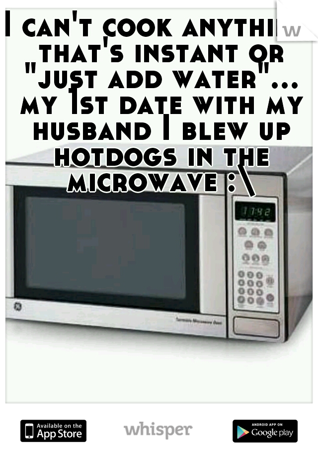 I can't cook anything that's instant or "just add water"... my 1st date with my husband I blew up hotdogs in the microwave :\